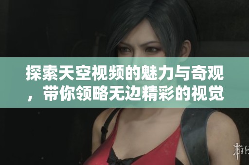 探索天空视频的魅力与奇观，带你领略无边精彩的视觉体验