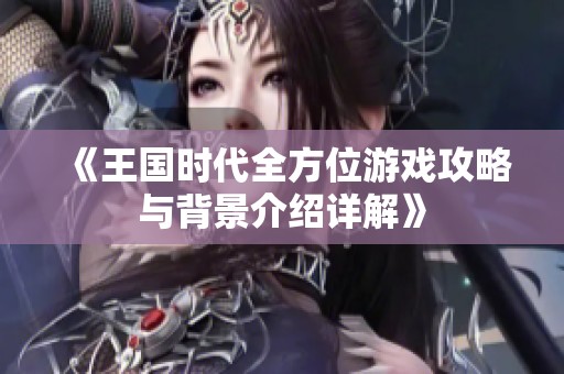 《王国时代全方位游戏攻略与背景介绍详解》