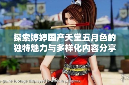 探索婷婷国产天堂五月色的独特魅力与多样化内容分享