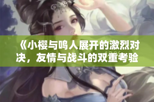 《小樱与鸣人展开的激烈对决，友情与战斗的双重考验》