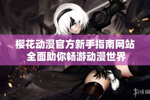 樱花动漫官方新手指南网站 全面助你畅游动漫世界