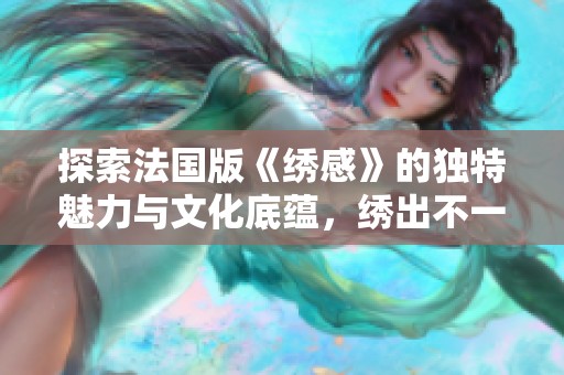探索法国版《绣感》的独特魅力与文化底蕴，绣出不一样的艺术人生