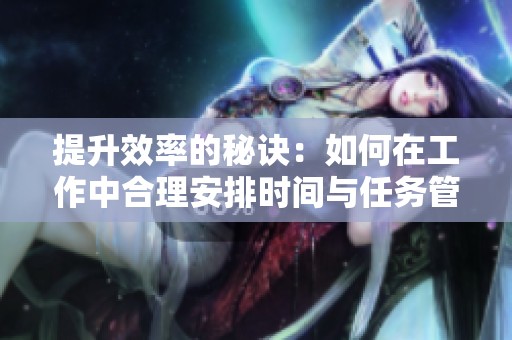 提升效率的秘诀：如何在工作中合理安排时间与任务管理技巧分享