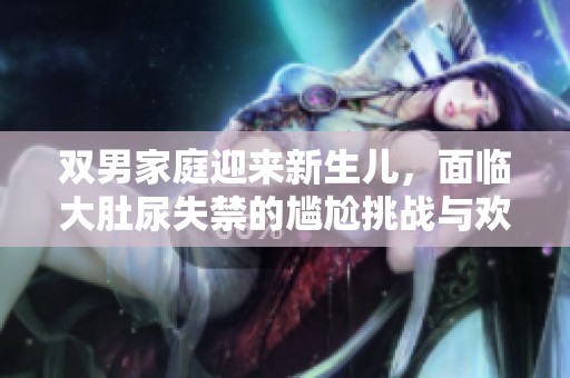 双男家庭迎来新生儿，面临大肚尿失禁的尴尬挑战与欢乐时光