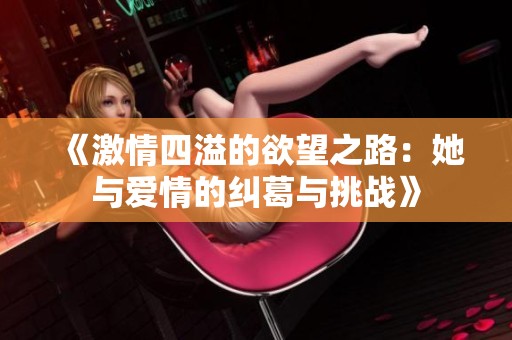 《激情四溢的欲望之路：她与爱情的纠葛与挑战》