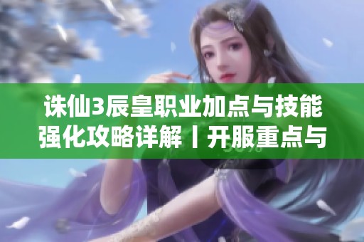 诛仙3辰皇职业加点与技能强化攻略详解丨开服重点与升级路径分析