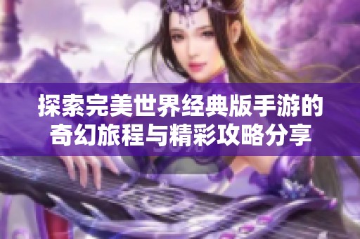 探索完美世界经典版手游的奇幻旅程与精彩攻略分享