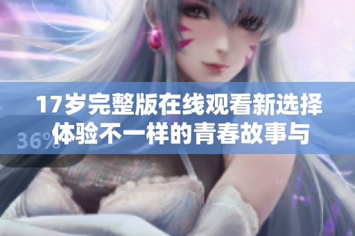 17岁完整版在线观看新选择 体验不一样的青春故事与情感描绘