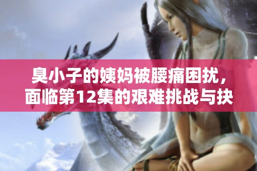 臭小子的姨妈被腰痛困扰，面临第12集的艰难挑战与抉择