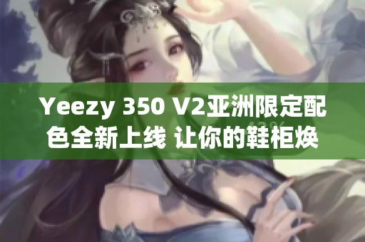 Yeezy 350 V2亚洲限定配色全新上线 让你的鞋柜焕然一新
