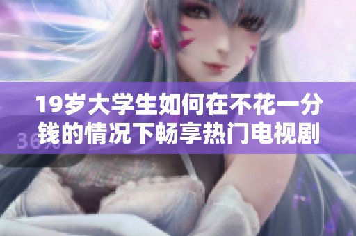 19岁大学生如何在不花一分钱的情况下畅享热门电视剧的观赏体验