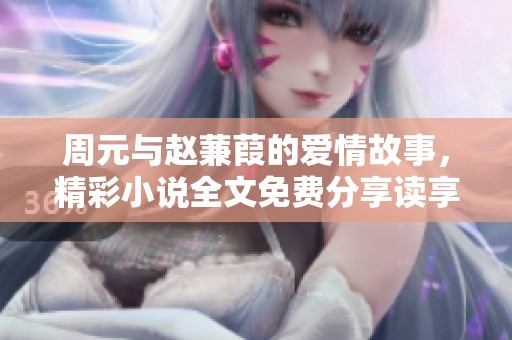 周元与赵蒹葭的爱情故事，精彩小说全文免费分享读享之旅