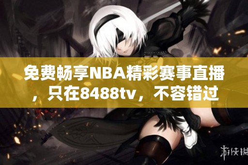 免费畅享NBA精彩赛事直播，只在8488tv，不容错过的篮球盛宴！