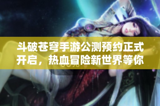 斗破苍穹手游公测预约正式开启，热血冒险新世界等你来战