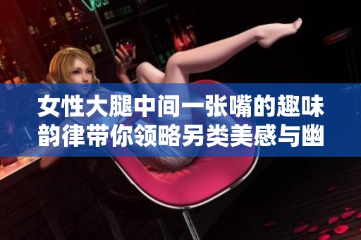 女性大腿中间一张嘴的趣味韵律带你领略另类美感与幽默风趣