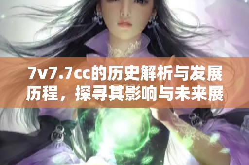 7v7.7cc的历史解析与发展历程，探寻其影响与未来展望