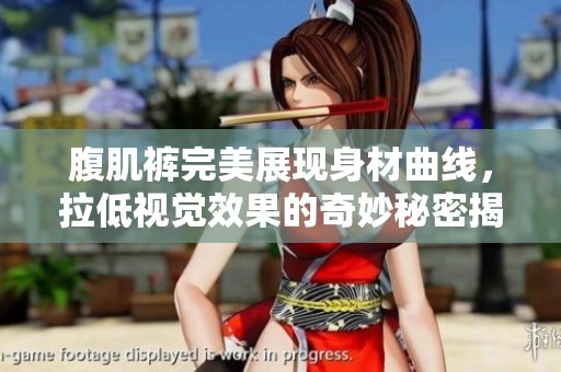 腹肌裤完美展现身材曲线，拉低视觉效果的奇妙秘密揭秘
