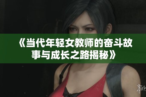 《当代年轻女教师的奋斗故事与成长之路揭秘》