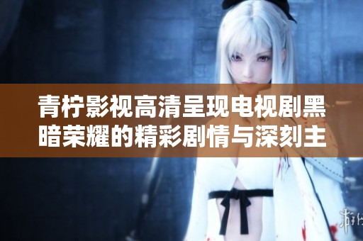 青柠影视高清呈现电视剧黑暗荣耀的精彩剧情与深刻主题解析