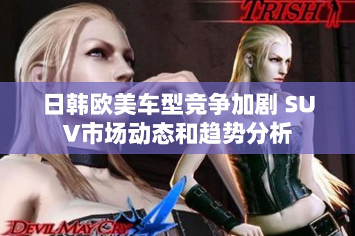 日韩欧美车型竞争加剧 SUV市场动态和趋势分析