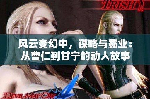 风云变幻中，谋略与霸业：从曹仁到甘宁的动人故事