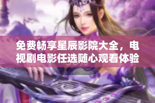 免费畅享星辰影院大全，电视剧电影任选随心观看体验