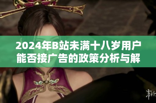2024年B站未满十八岁用户能否接广告的政策分析与解读