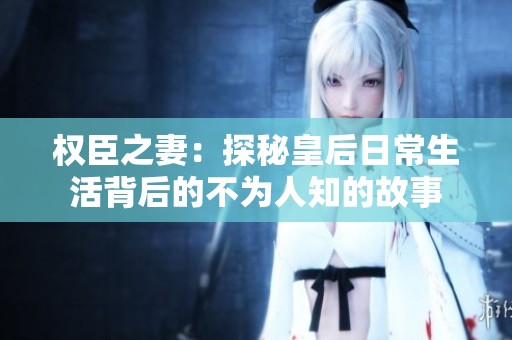 权臣之妻：探秘皇后日常生活背后的不为人知的故事