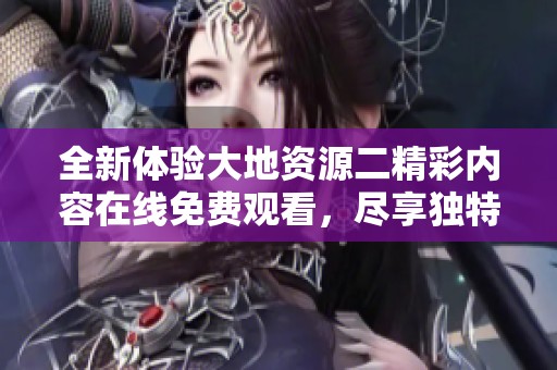 全新体验大地资源二精彩内容在线免费观看，尽享独特视听盛宴