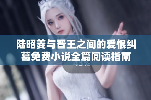 陆昭菱与晋王之间的爱恨纠葛免费小说全篇阅读指南
