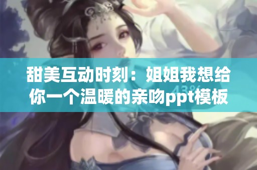 甜美互动时刻：姐姐我想给你一个温暖的亲吻ppt模板分享