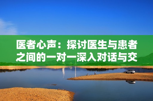 医者心声：探讨医生与患者之间的一对一深入对话与交流