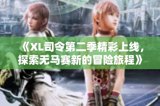 《XL司令第二季精彩上线，探索无马赛新的冒险旅程》