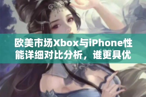 欧美市场Xbox与iPhone性能详细对比分析，谁更具优势？