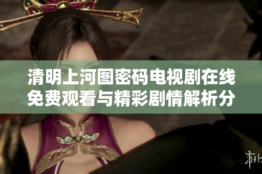 清明上河图密码电视剧在线免费观看与精彩剧情解析分享