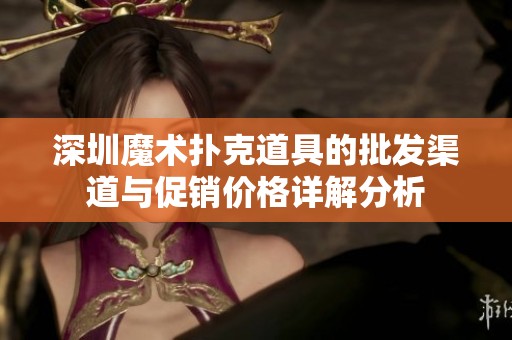 深圳魔术扑克道具的批发渠道与促销价格详解分析