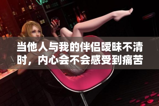 当他人与我的伴侣暧昧不清时，内心会不会感受到痛苦的折磨