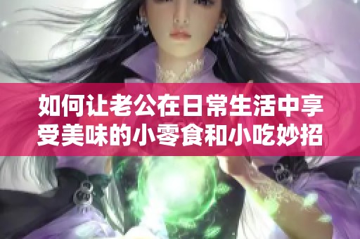 如何让老公在日常生活中享受美味的小零食和小吃妙招分享