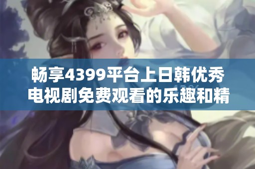 畅享4399平台上日韩优秀电视剧免费观看的乐趣和精彩时刻