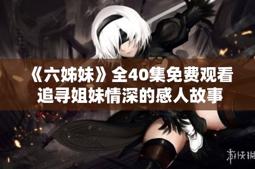 《六姊妹》全40集免费观看 追寻姐妹情深的感人故事与精彩剧情