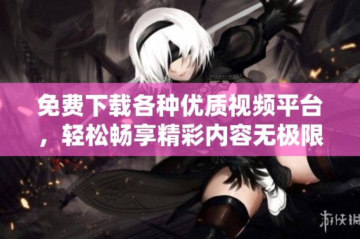 免费下载各种优质视频平台，轻松畅享精彩内容无极限