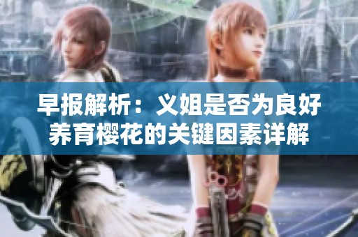 早报解析：义姐是否为良好养育樱花的关键因素详解