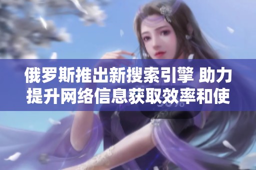 俄罗斯推出新搜索引擎 助力提升网络信息获取效率和使用体验