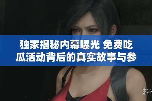 独家揭秘内幕曝光 免费吃瓜活动背后的真实故事与参与者心声