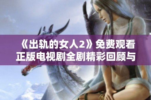 《出轨的女人2》免费观看正版电视剧全剧精彩回顾与精彩片段分析