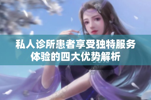 私人诊所患者享受独特服务体验的四大优势解析