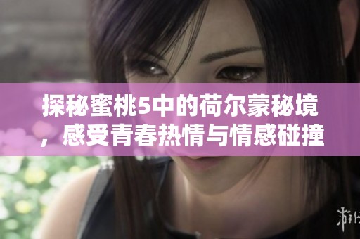 探秘蜜桃5中的荷尔蒙秘境，感受青春热情与情感碰撞的极致体验