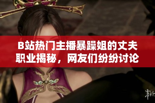 B站热门主播暴躁姐的丈夫职业揭秘，网友们纷纷讨论他的真实身份