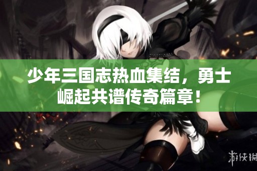 少年三国志热血集结，勇士崛起共谱传奇篇章！