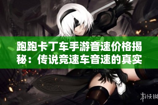 跑跑卡丁车手游音速价格揭秘：传说竞速车音速的真实价值分析